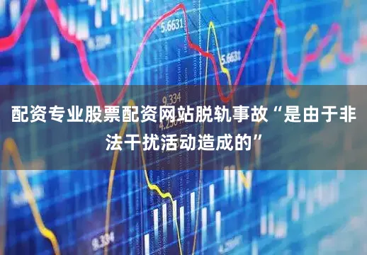 配资专业股票配资网站脱轨事故“是由于非法干扰活动造成的”