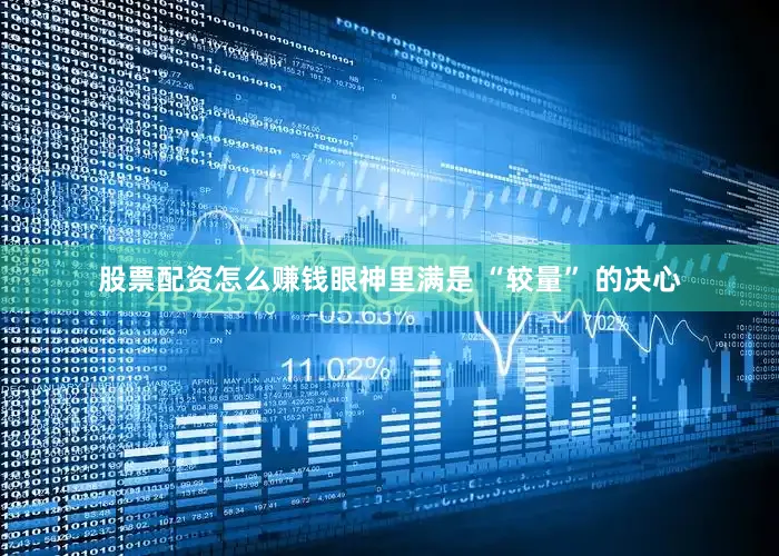 股票配资怎么赚钱眼神里满是 “较量” 的决心