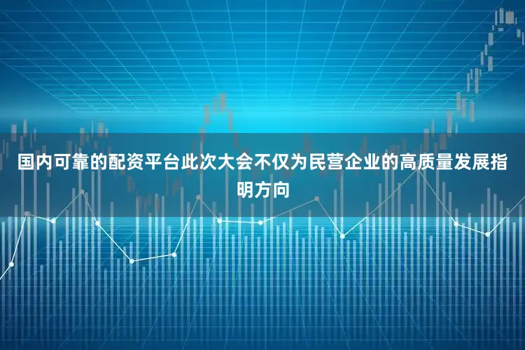 国内可靠的配资平台此次大会不仅为民营企业的高质量发展指明方向