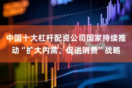 中国十大杠杆配资公司国家持续推动“扩大内需、促进消费”战略