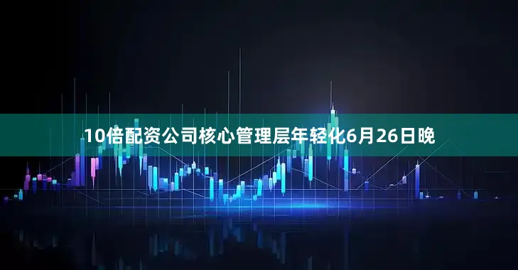 10倍配资公司核心管理层年轻化6月26日晚