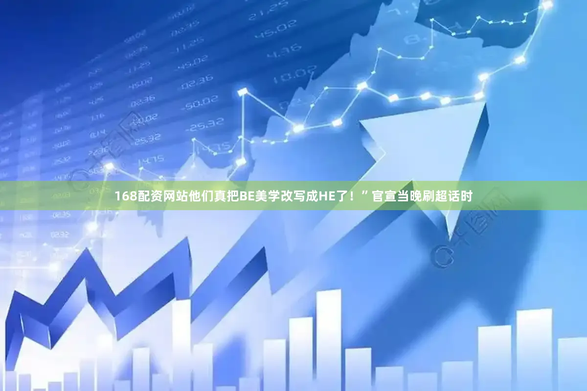 168配资网站他们真把BE美学改写成HE了！”官宣当晚刷超话时