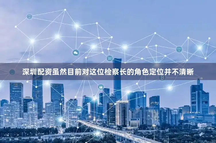 深圳配资虽然目前对这位检察长的角色定位并不清晰