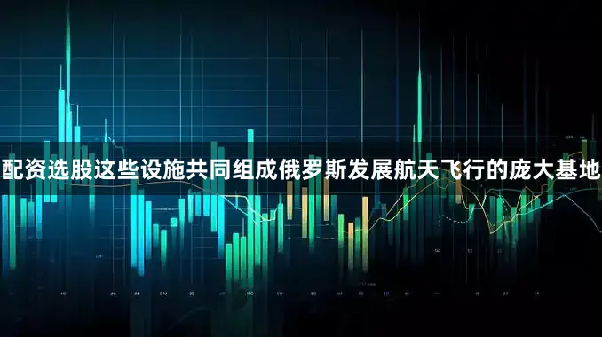 配资选股这些设施共同组成俄罗斯发展航天飞行的庞大基地