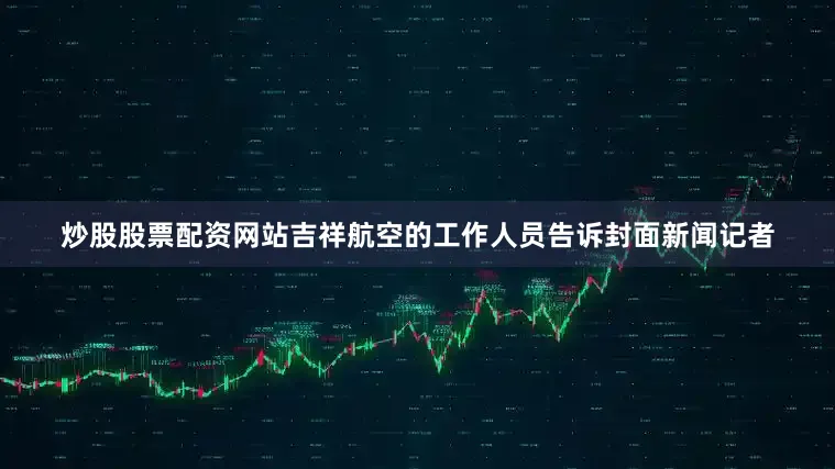 炒股股票配资网站吉祥航空的工作人员告诉封面新闻记者