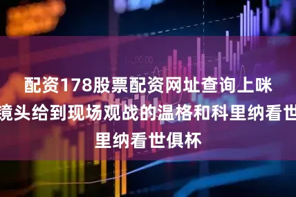 配资178股票配资网址查询上咪咕！镜头给到现场观战的温格和科里纳看世俱杯