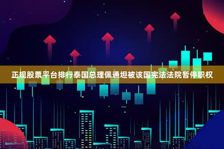 正规股票平台排行泰国总理佩通坦被该国宪法法院暂停职权