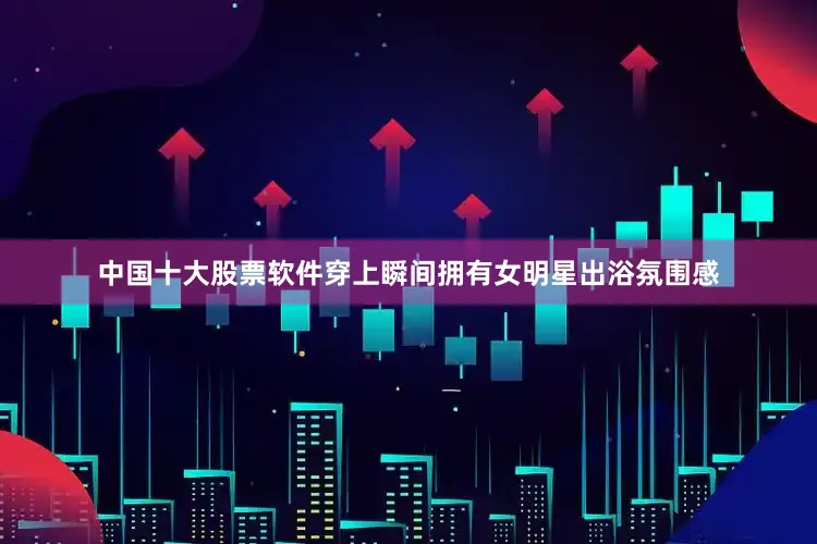 中国十大股票软件穿上瞬间拥有女明星出浴氛围感