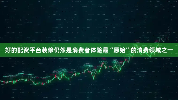 好的配资平台装修仍然是消费者体验最“原始”的消费领域之一