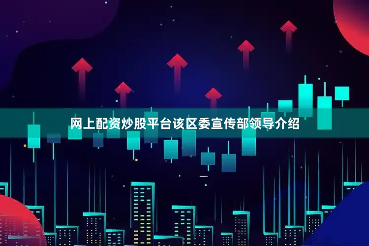 网上配资炒股平台该区委宣传部领导介绍