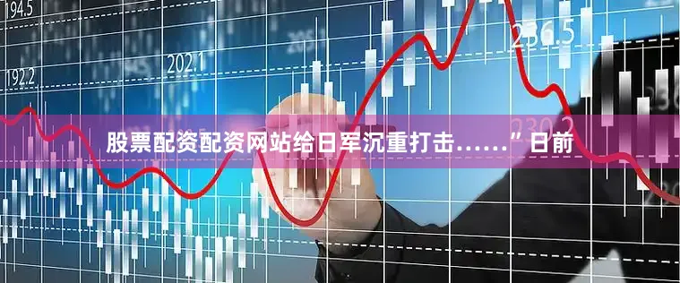 股票配资配资网站给日军沉重打击……”日前