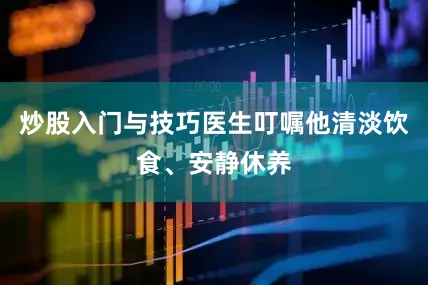炒股入门与技巧医生叮嘱他清淡饮食、安静休养