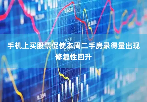手机上买股票促使本周二手房录得量出现修复性回升