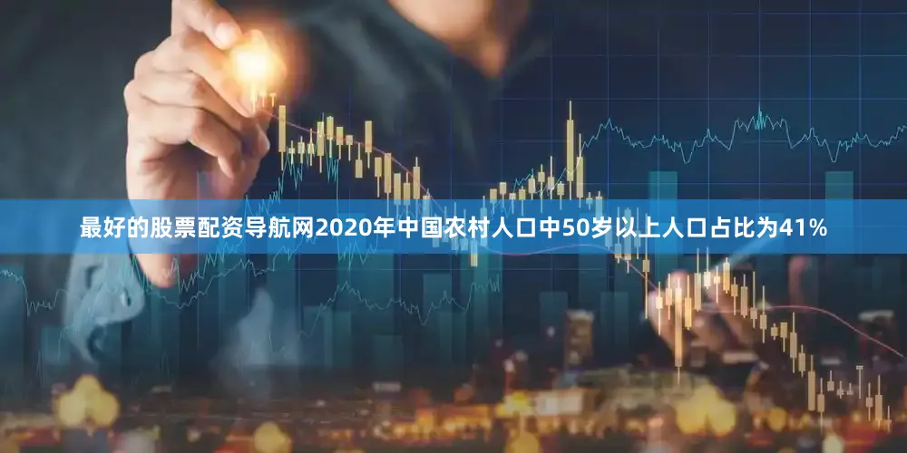 最好的股票配资导航网2020年中国农村人口中50岁以上人口占比为41%