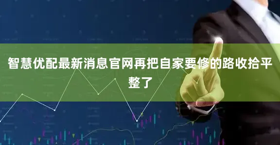 智慧优配最新消息官网再把自家要修的路收拾平整了