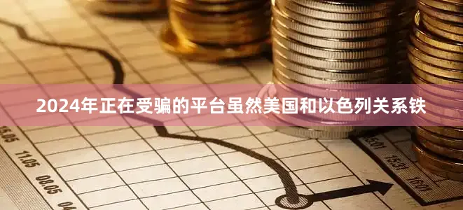 2024年正在受骗的平台虽然美国和以色列关系铁