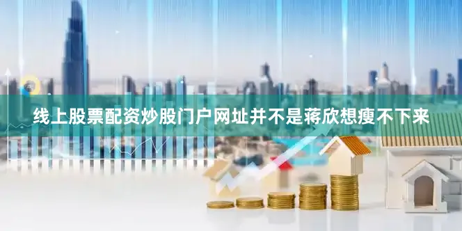 线上股票配资炒股门户网址并不是蒋欣想瘦不下来