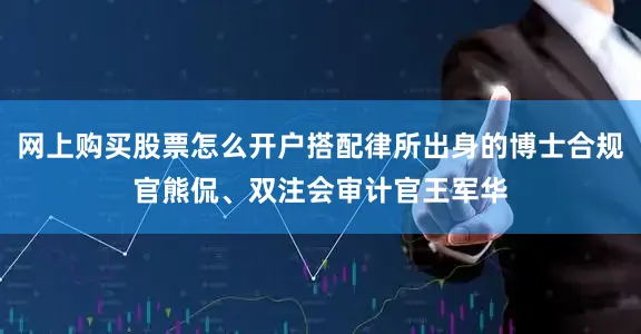 网上购买股票怎么开户搭配律所出身的博士合规官熊侃、双注会审计官王军华