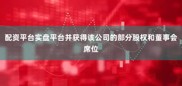 配资平台实盘平台并获得该公司的部分股权和董事会席位