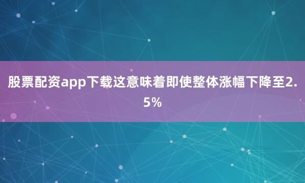 股票配资app下载这意味着即使整体涨幅下降至2.5%