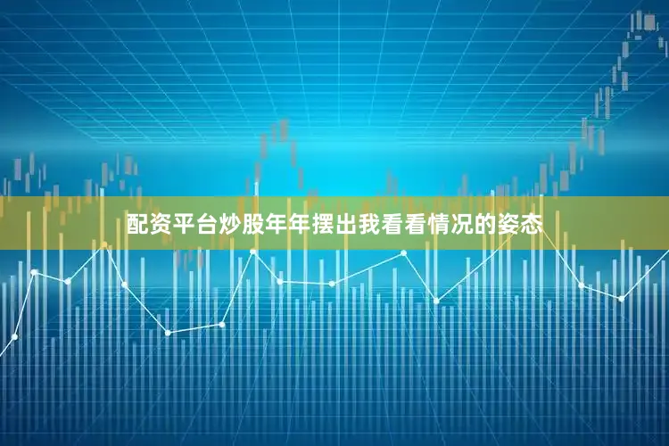 配资平台炒股年年摆出我看看情况的姿态