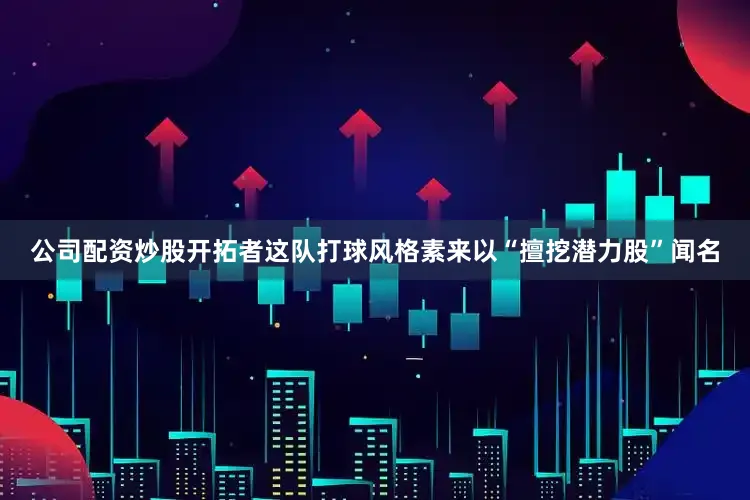 公司配资炒股开拓者这队打球风格素来以“擅挖潜力股”闻名