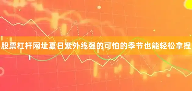 股票杠杆网址夏日紫外线强的可怕的季节也能轻松拿捏