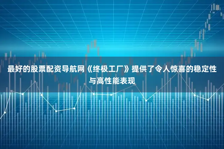 最好的股票配资导航网《终极工厂》提供了令人惊喜的稳定性与高性能表现