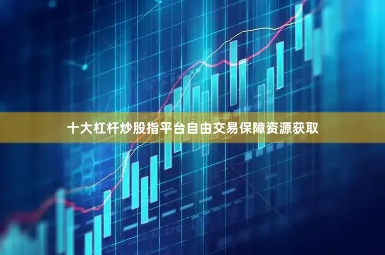 十大杠杆炒股指平台自由交易保障资源获取