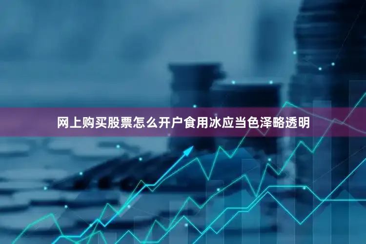 网上购买股票怎么开户食用冰应当色泽略透明