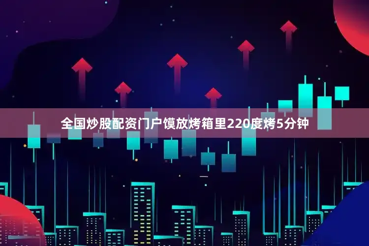 全国炒股配资门户馍放烤箱里220度烤5分钟