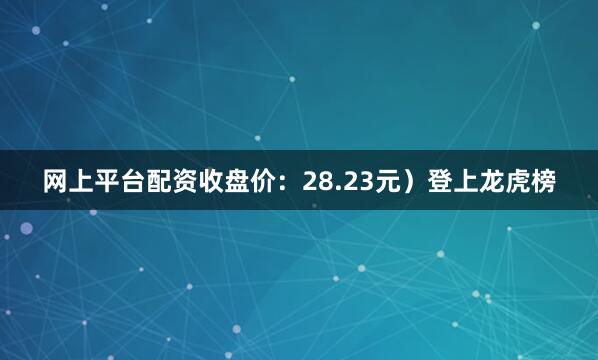 网上平台配资收盘价：28.23元）登上龙虎榜