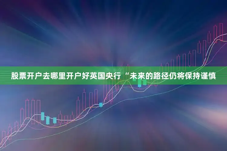 股票开户去哪里开户好英国央行 “未来的路径仍将保持谨慎