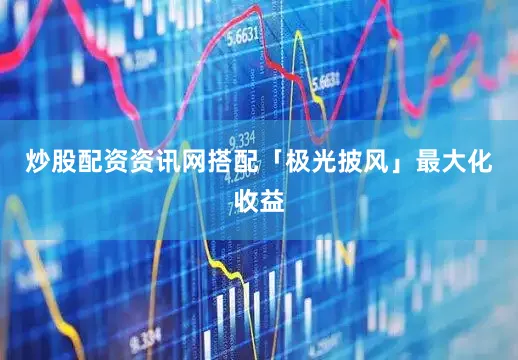 炒股配资资讯网搭配「极光披风」最大化收益