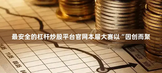 最安全的杠杆炒股平台官网本届大赛以“因创而聚