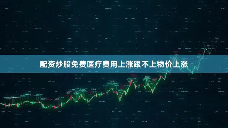配资炒股免费医疗费用上涨跟不上物价上涨