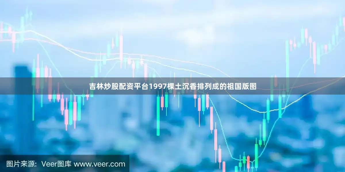 吉林炒股配资平台1997棵土沉香排列成的祖国版图