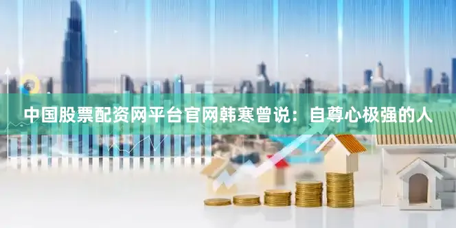 中国股票配资网平台官网韩寒曾说：自尊心极强的人