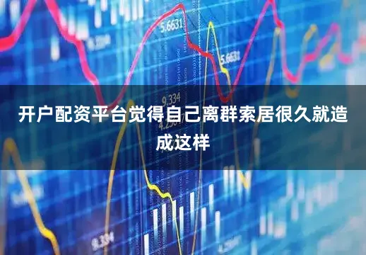 开户配资平台觉得自己离群索居很久就造成这样