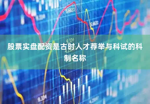 股票实盘配资是古时人才荐举与科试的科制名称