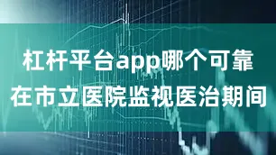杠杆平台app哪个可靠在市立医院监视医治期间