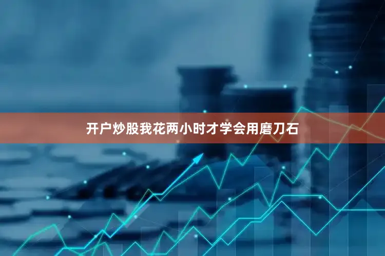开户炒股我花两小时才学会用磨刀石