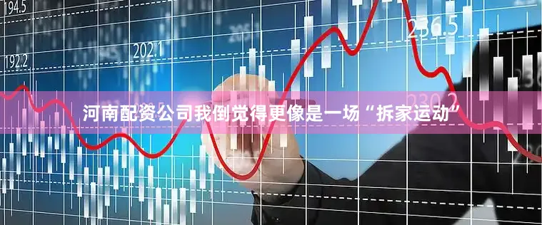 河南配资公司我倒觉得更像是一场“拆家运动”