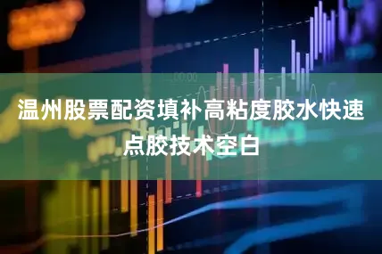 温州股票配资填补高粘度胶水快速点胶技术空白