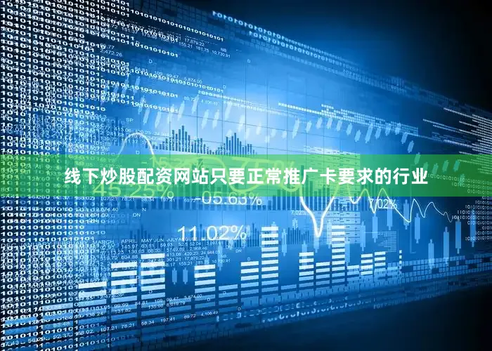 线下炒股配资网站只要正常推广卡要求的行业