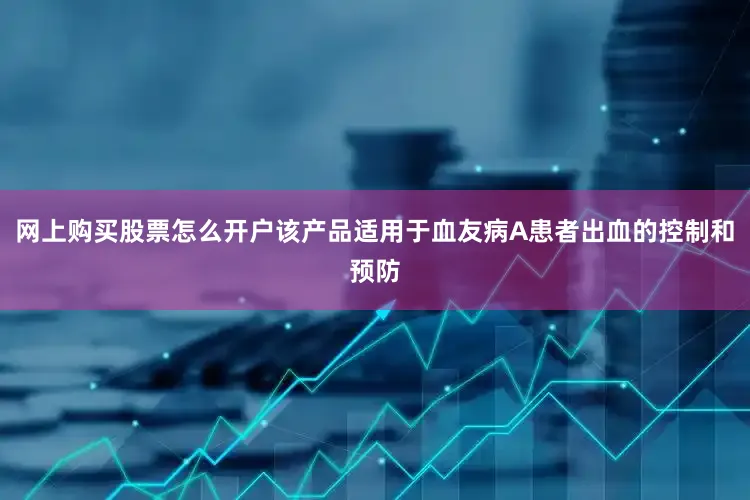 网上购买股票怎么开户该产品适用于血友病A患者出血的控制和预防