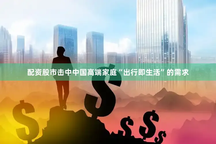配资股市击中中国高端家庭“出行即生活”的需求