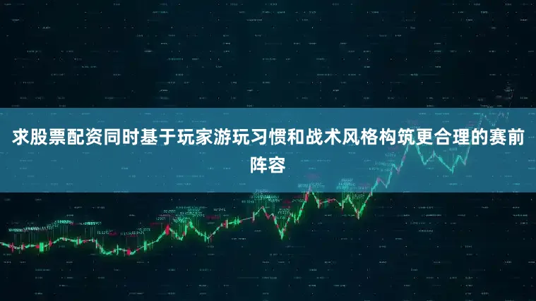 求股票配资同时基于玩家游玩习惯和战术风格构筑更合理的赛前阵容