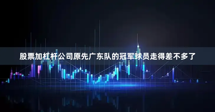 股票加杠杆公司原先广东队的冠军球员走得差不多了