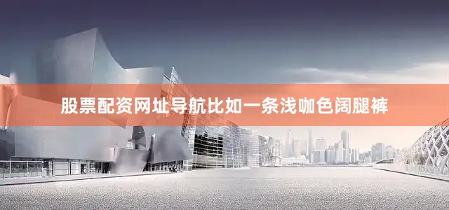 股票配资网址导航比如一条浅咖色阔腿裤